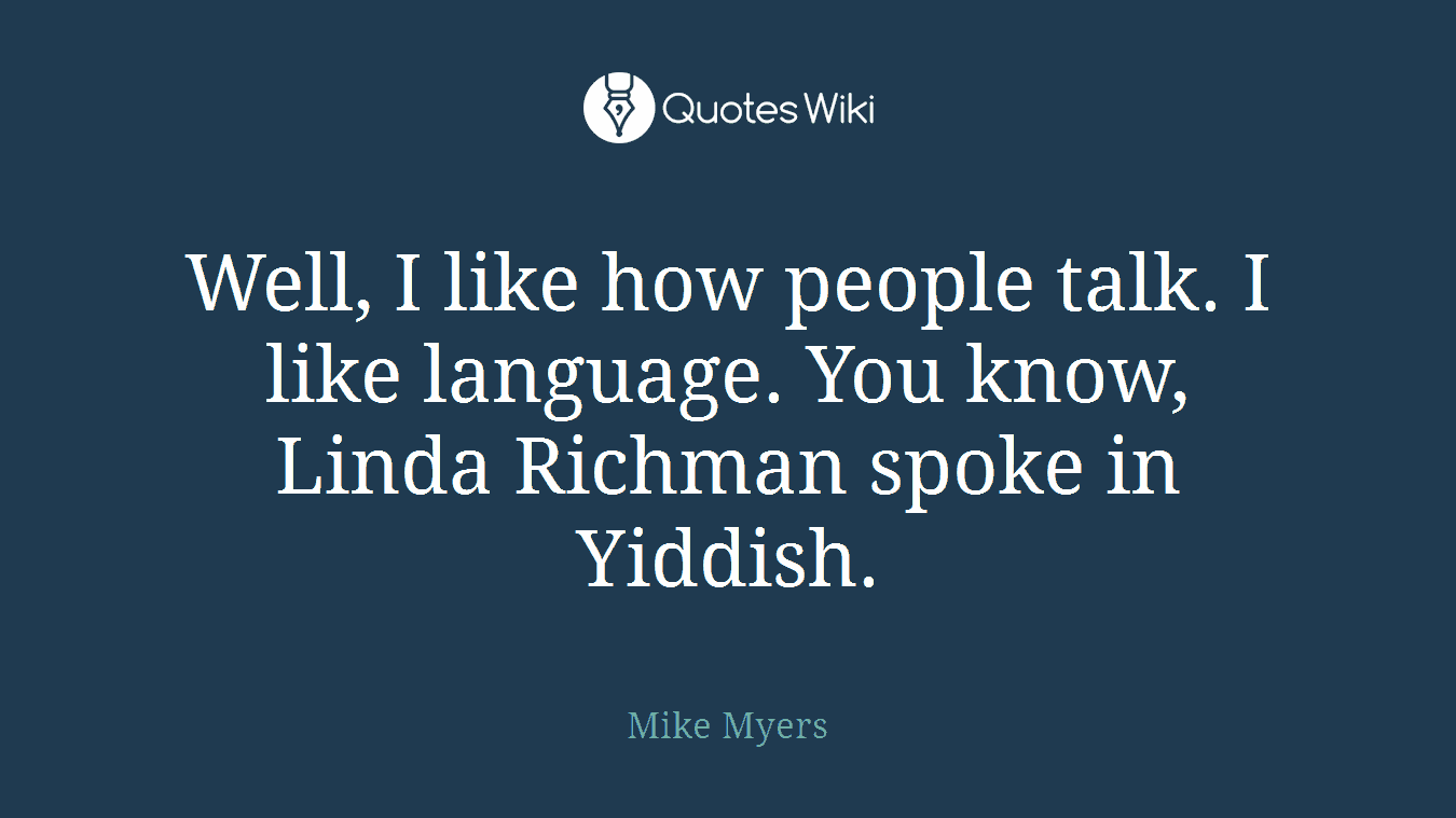 Well, I like how people talk. I like language. You know, Linda Richman spoke in Yiddish.