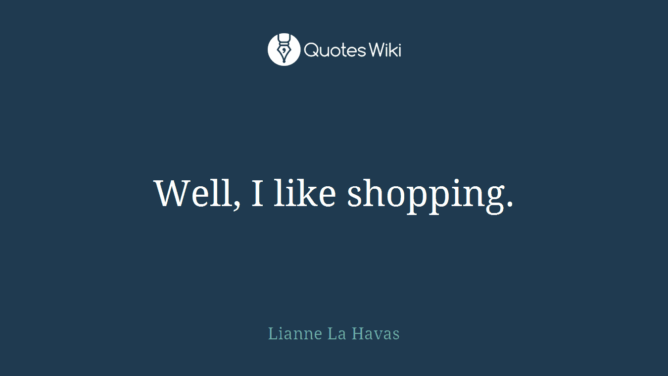 Well, I like shopping.