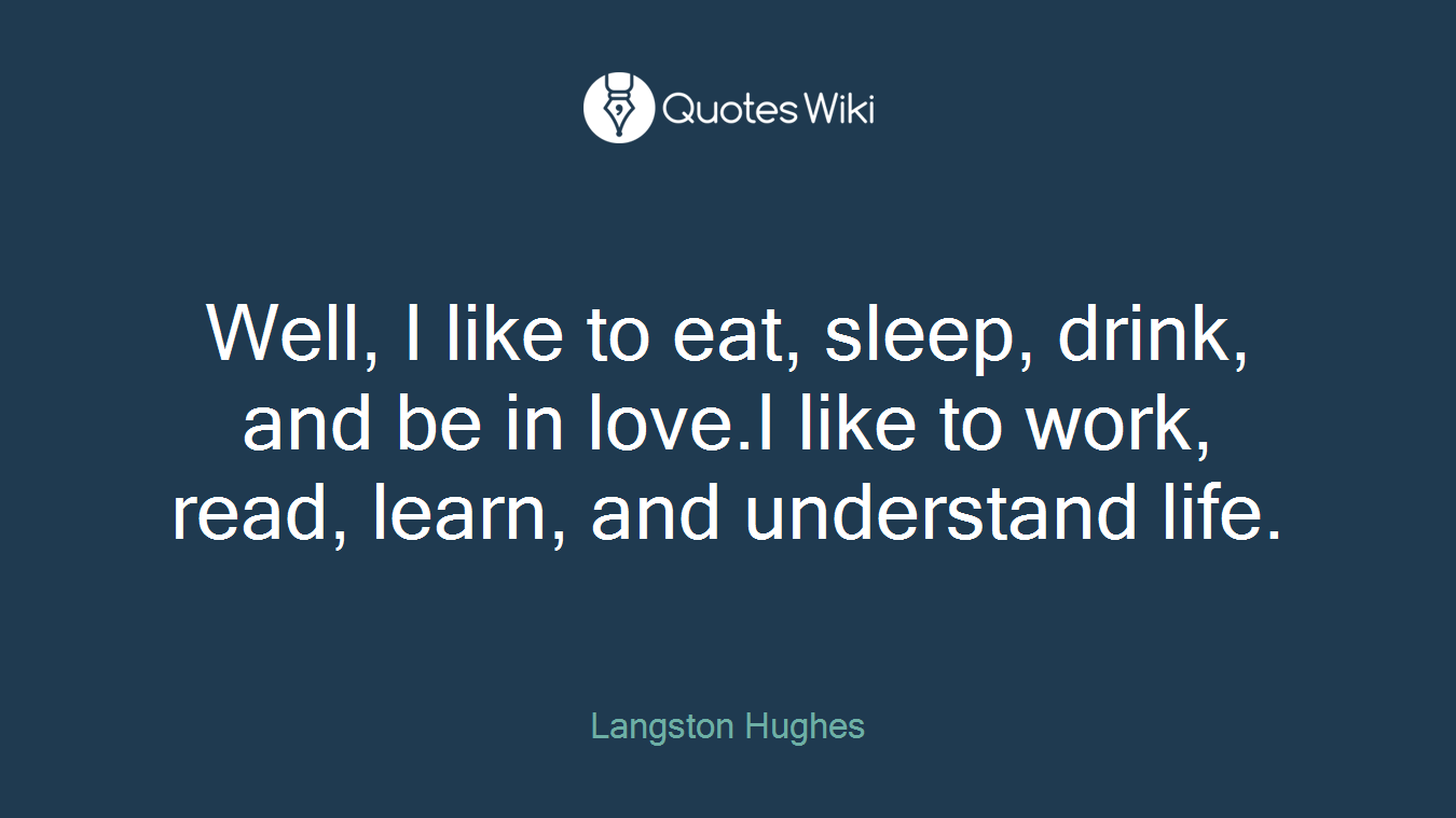 Well, I like to eat, sleep, drink, and be in love.I like to work, read, learn, and understand life.