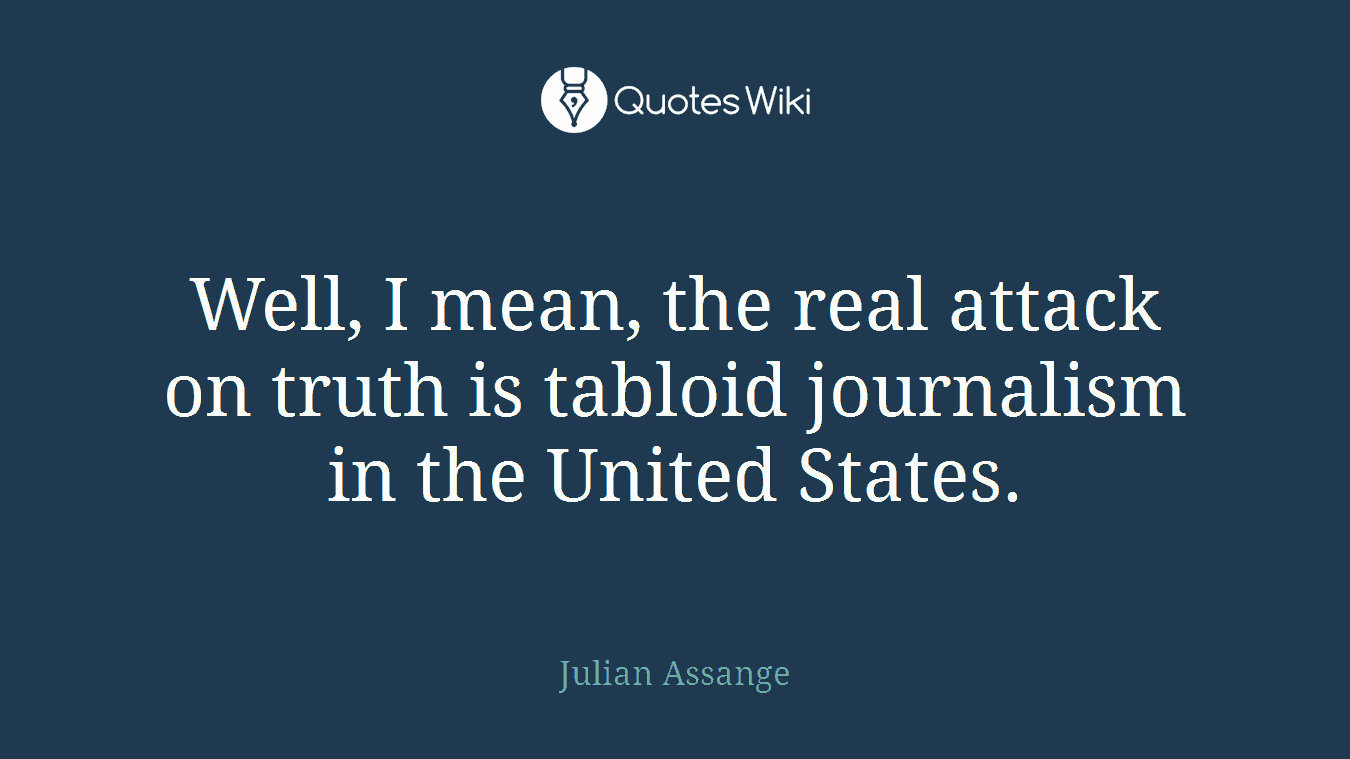 Well, I mean, the real attack on truth is tabloid journalism in the United States.