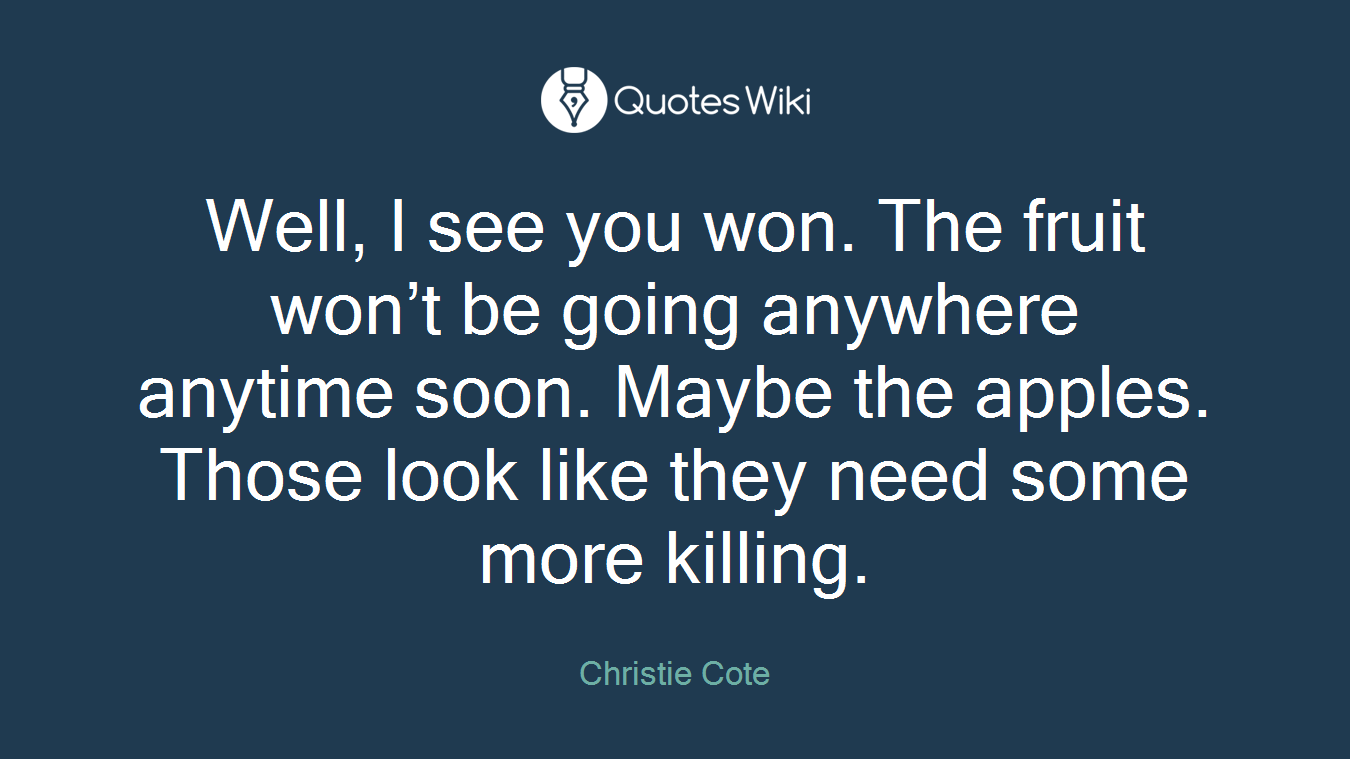 Well, I see you won. The fruit won’t be going anywhere anytime soon. Maybe the apples. Those look like they need some more killing.