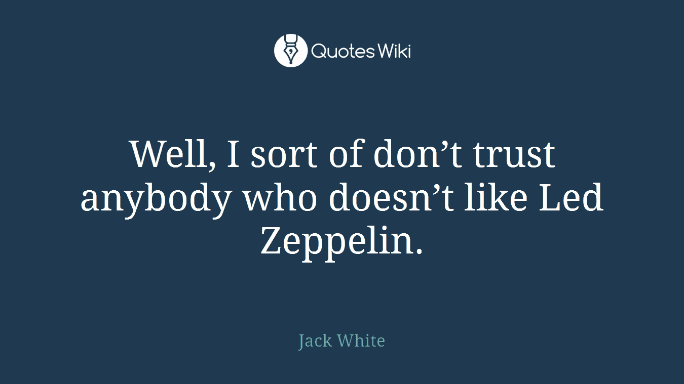 Well, I sort of don’t trust anybody who doesn’t like Led Zeppelin.