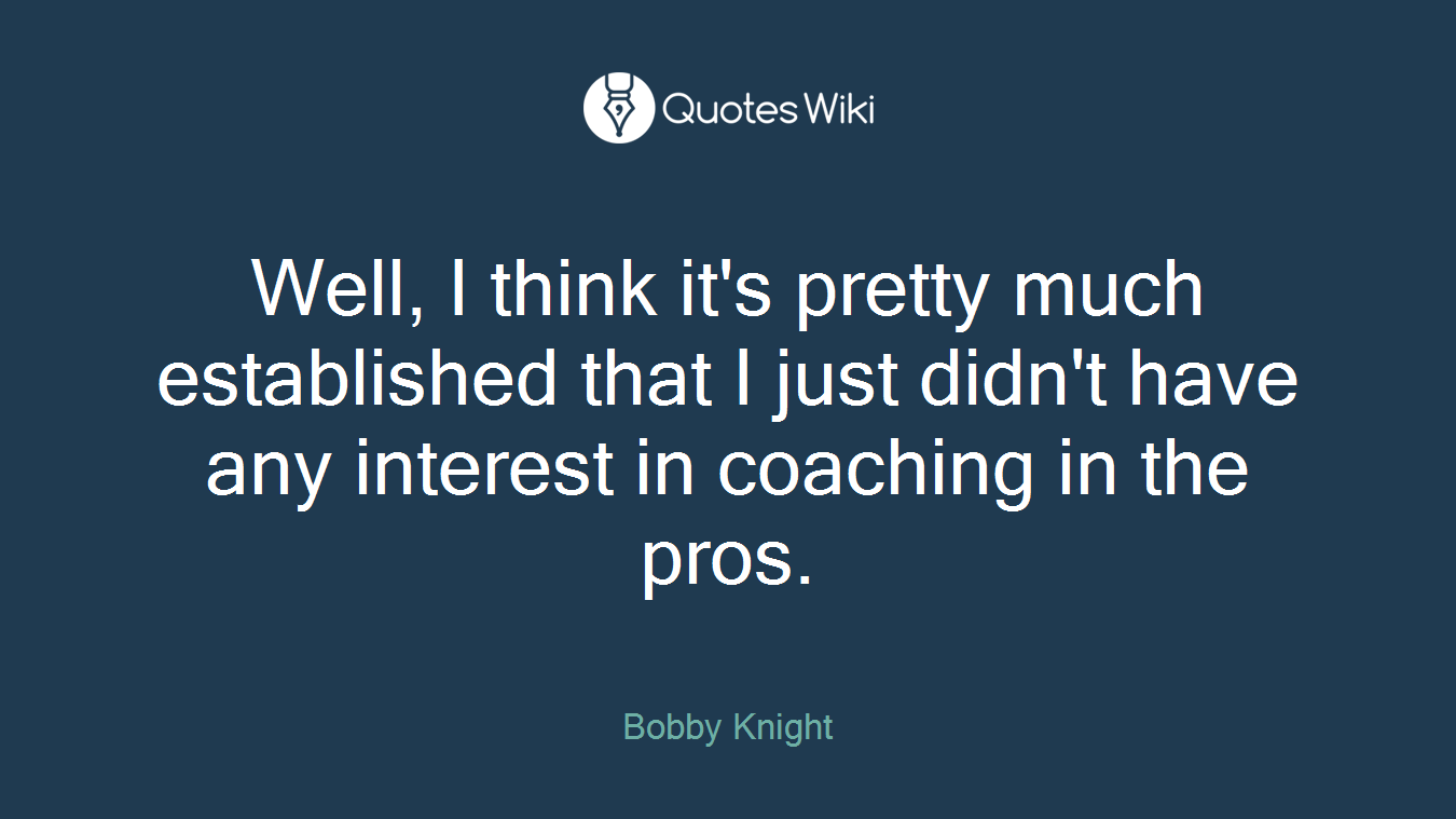 Well, I think it's pretty much established that I just didn't have any interest in coaching in the pros.