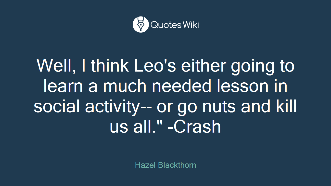 Well, I think Leo's either going to learn a much needed lesson in social activity-- or go nuts and kill us all." -Crash