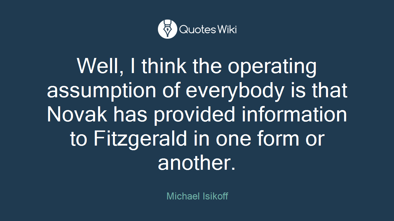Well, I think the operating assumption of everybody is that Novak has provided information to Fitzgerald in one form or another.