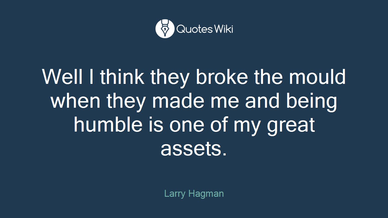 Well I think they broke the mould when they made me and being humble is one of my great assets.