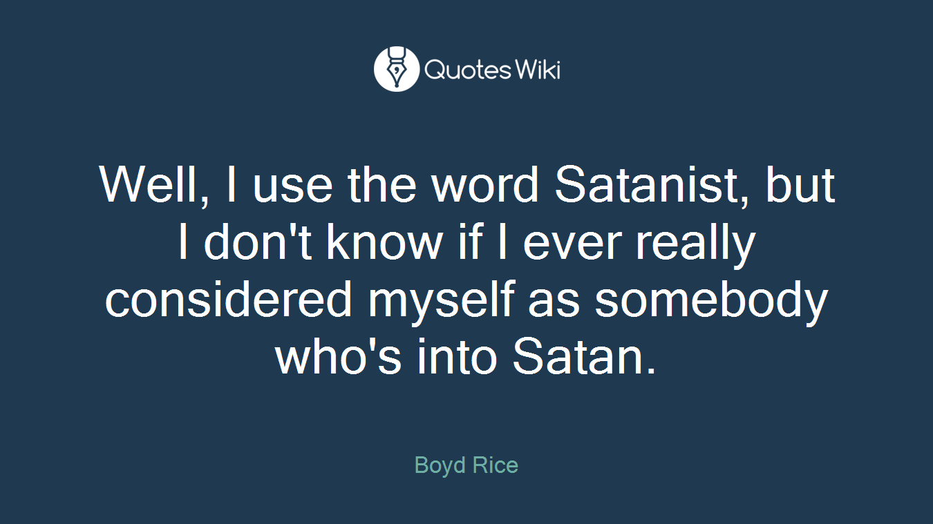 Well, I use the word Satanist, but I don't know if I ever really considered myself as somebody who's into Satan.