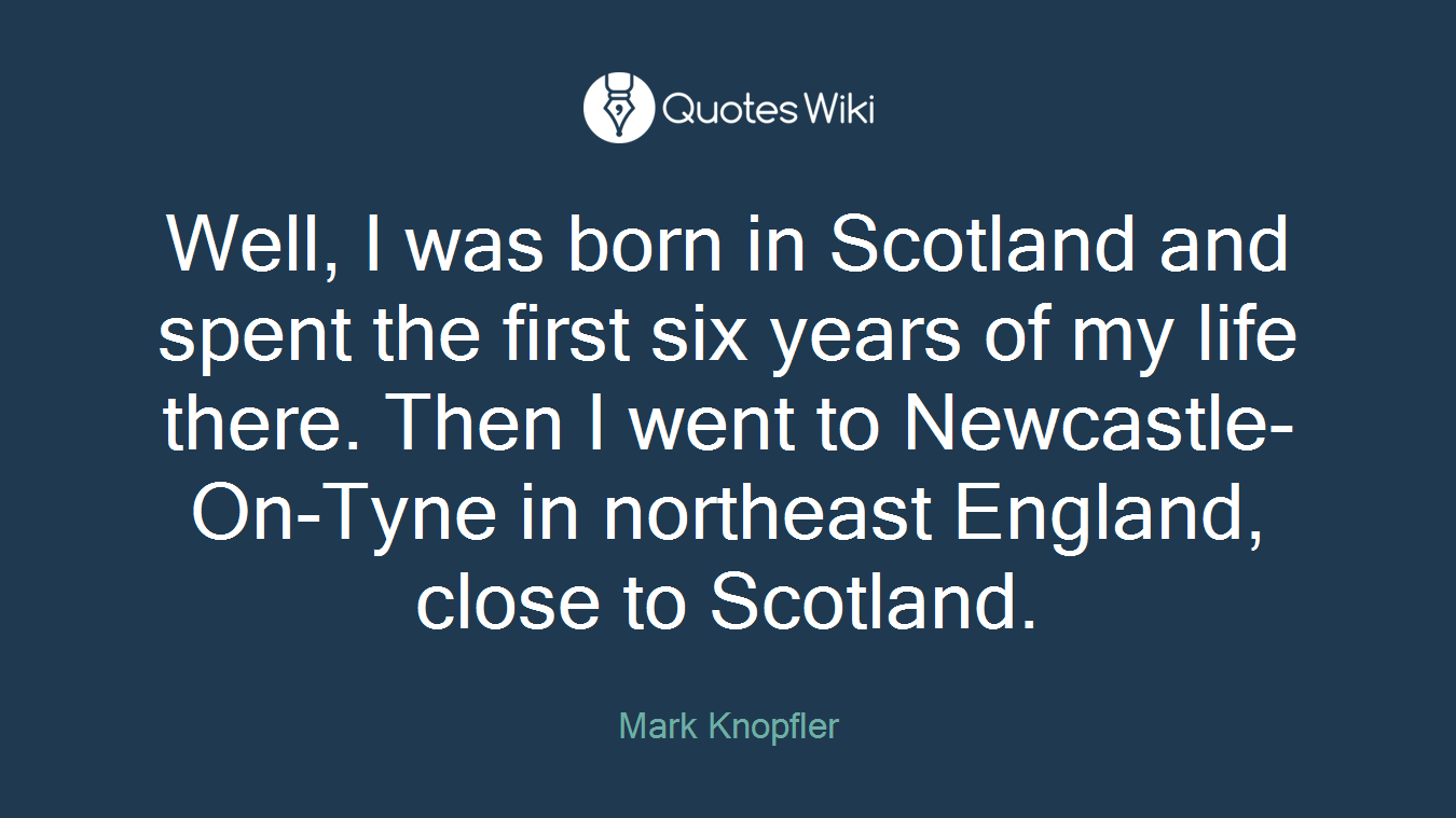 Well, I was born in Scotland and spent the first six years of my life there. Then I went to Newcastle-On-Tyne in northeast England, close to Scotland.