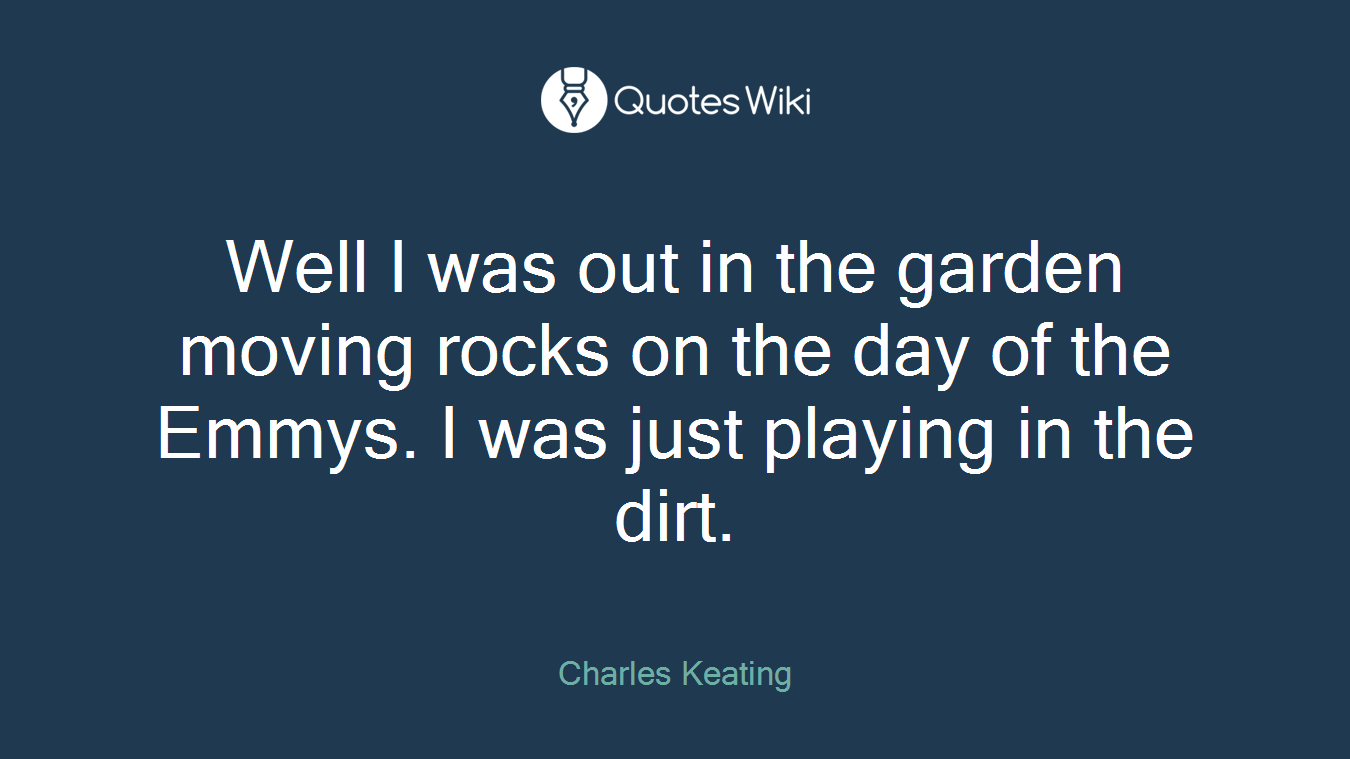 Well I was out in the garden moving rocks on the day of the Emmys. I was just playing in the dirt.