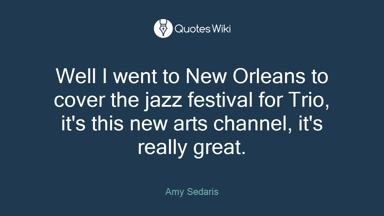 Well I went to New Orleans to cover the jazz festival for Trio, it's this new arts channel, it's really great.