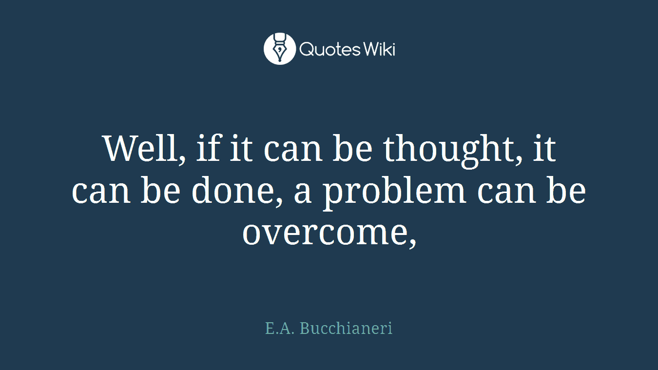 Well, if it can be thought, it can be done, a problem can be overcome,
