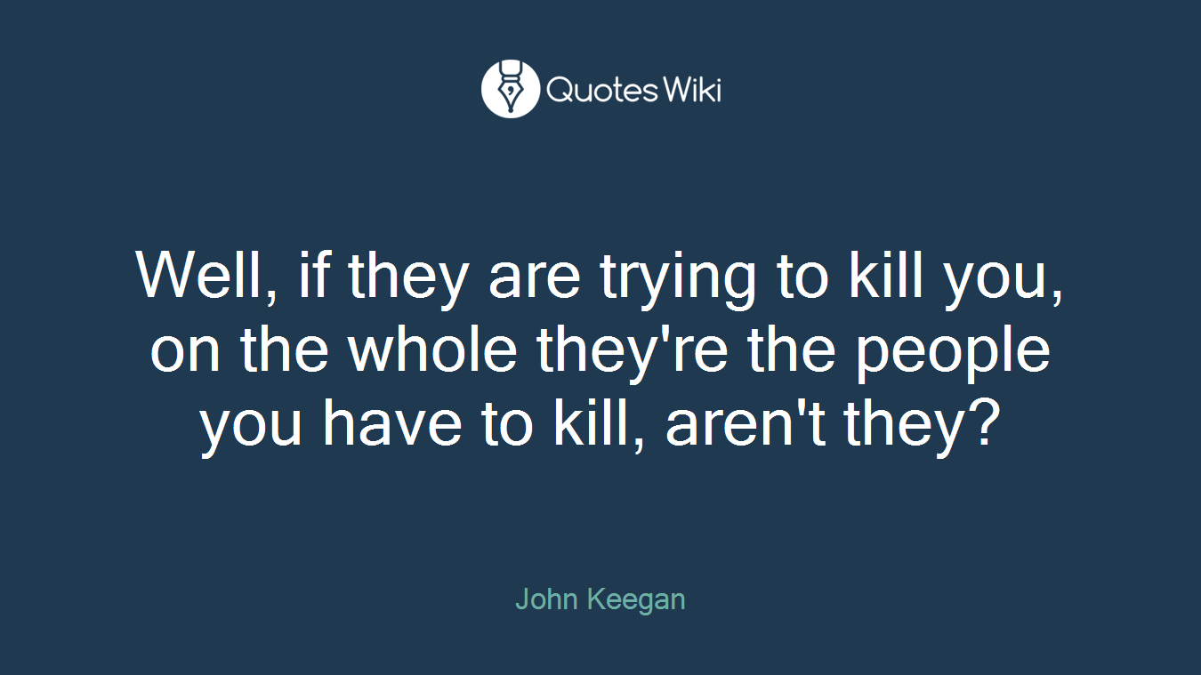 Well, if they are trying to kill you, on the whole they're the people you have to kill, aren't they?