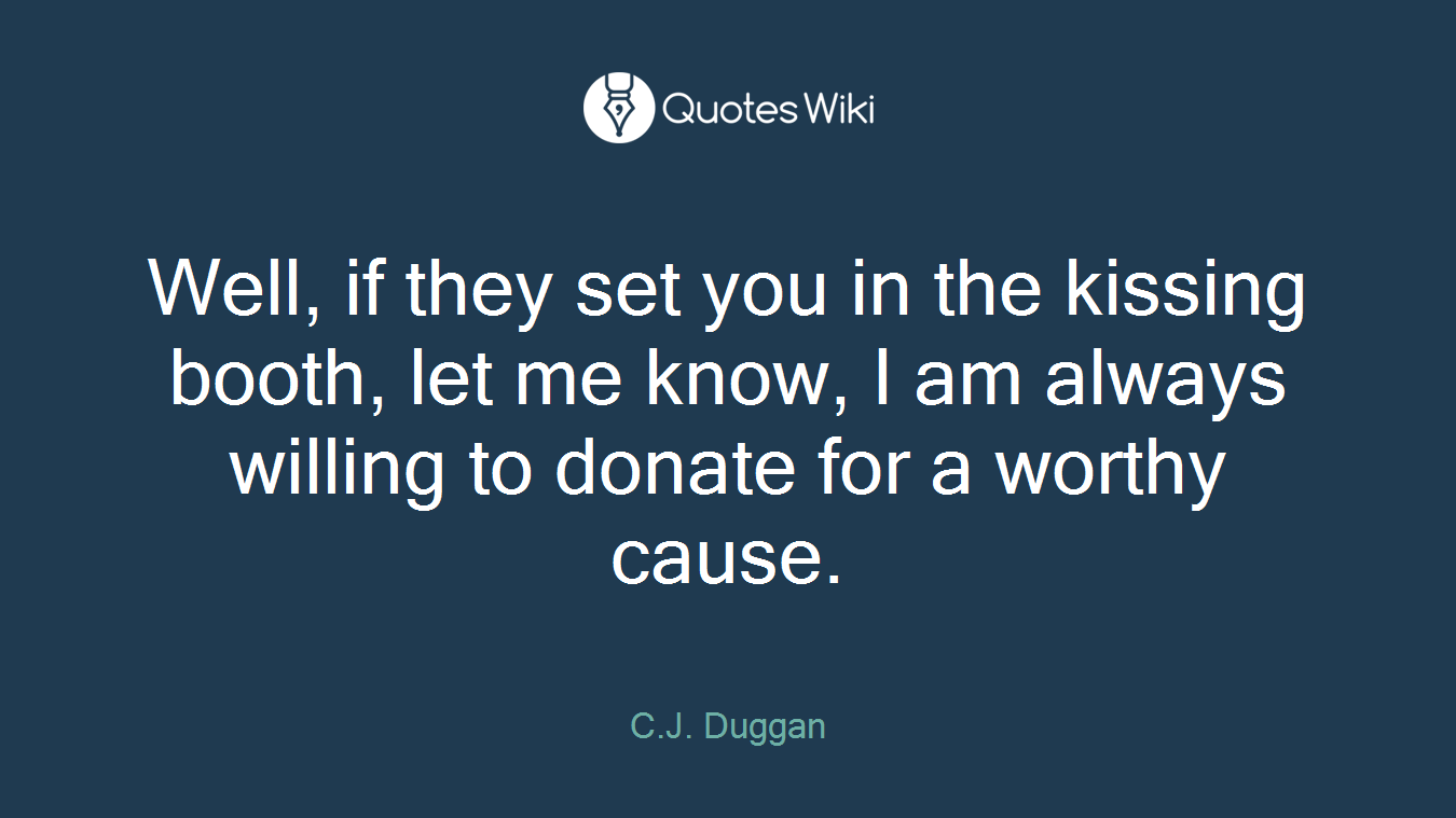 Well, if they set you in the kissing booth, let me know, I am always willing to donate for a worthy cause.