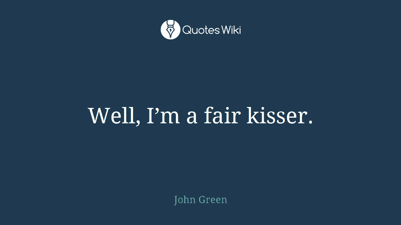 Well, I’m a fair kisser.