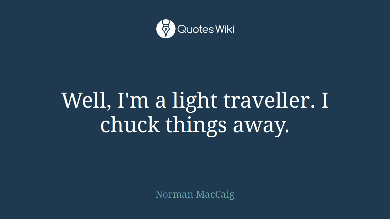 Well, I'm a light traveller. I chuck things away.