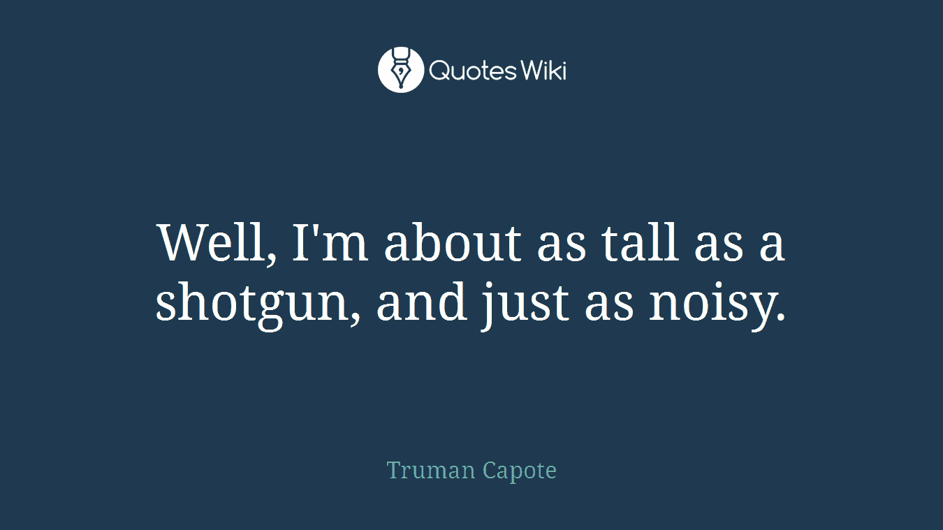 Well, I'm about as tall as a shotgun, and just as noisy.