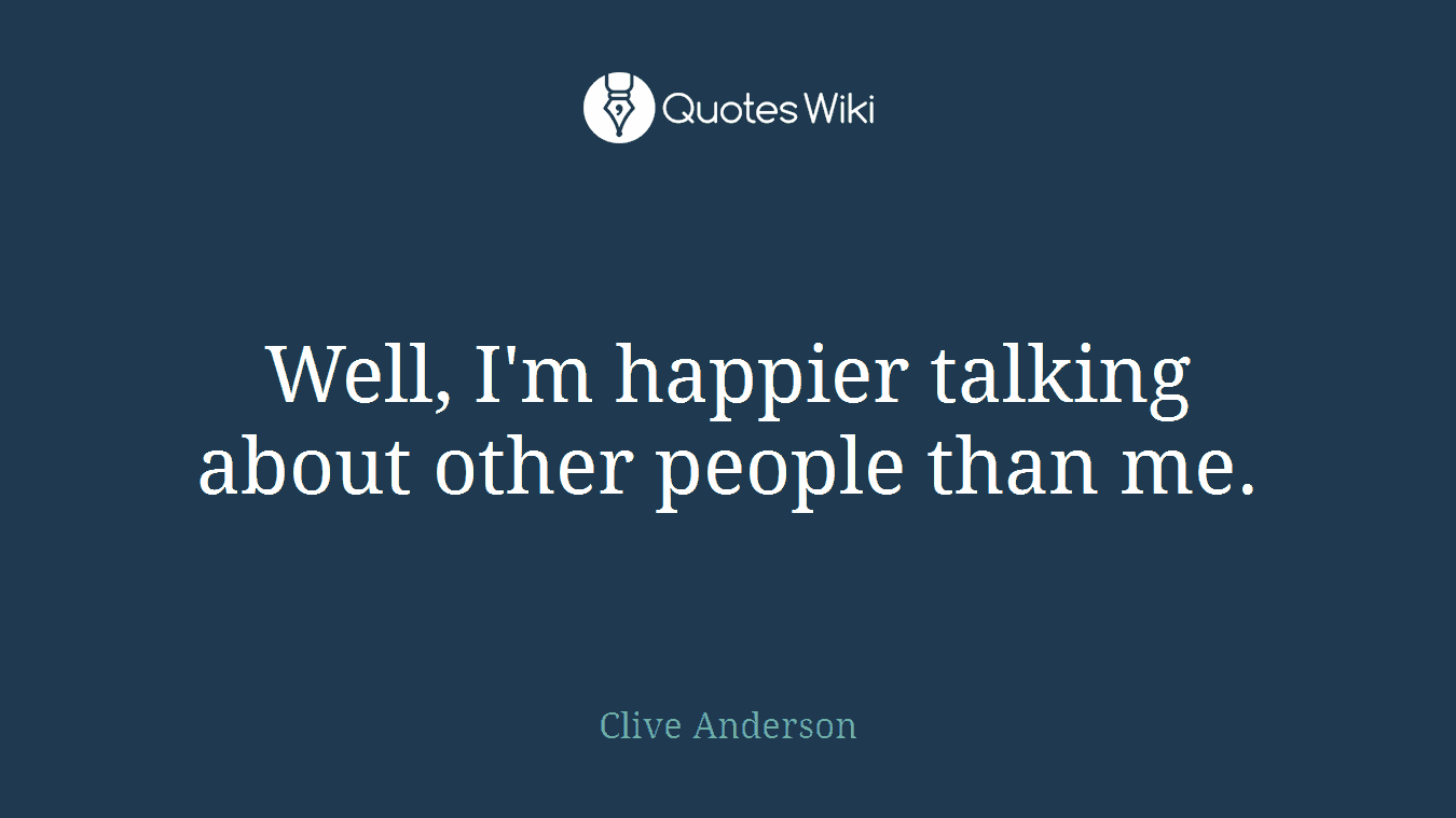 Well, I'm happier talking about other people than me.