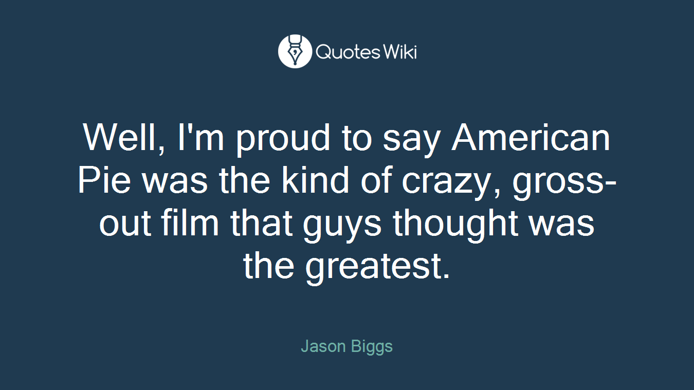 Well, I'm proud to say American Pie was the kind of crazy, gross-out film that guys thought was the greatest.