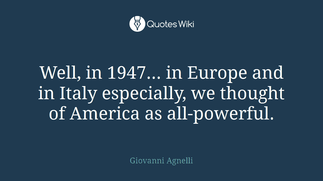 Well, in 1947... in Europe and in Italy especially, we thought of America as all-powerful.