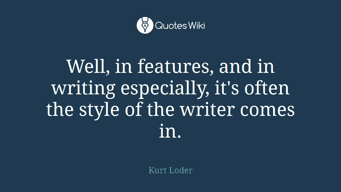 Well, in features, and in writing especially, it's often the style of the writer comes in.