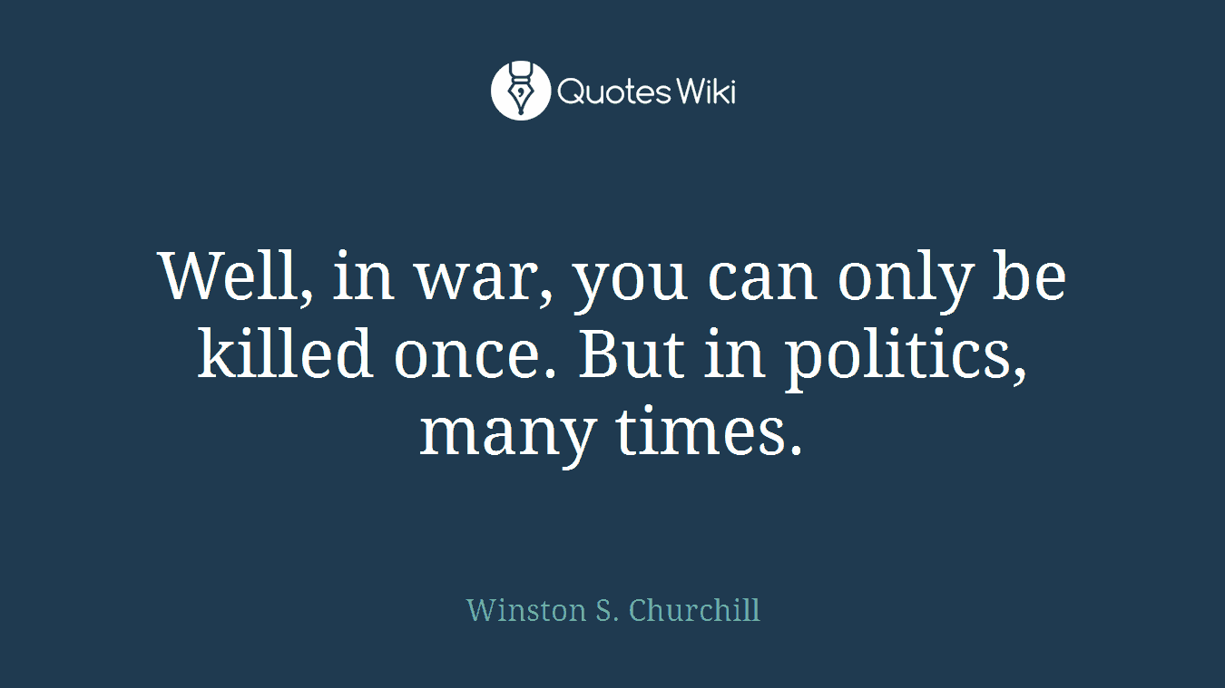 Well, in war, you can only be killed once. But in politics, many times.