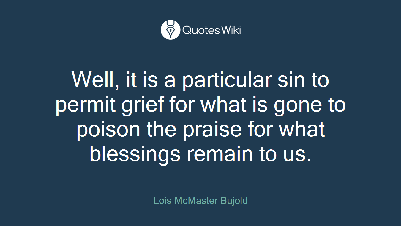 Well, it is a particular sin to permit grief for what is gone to poison the praise for what blessings remain to us.