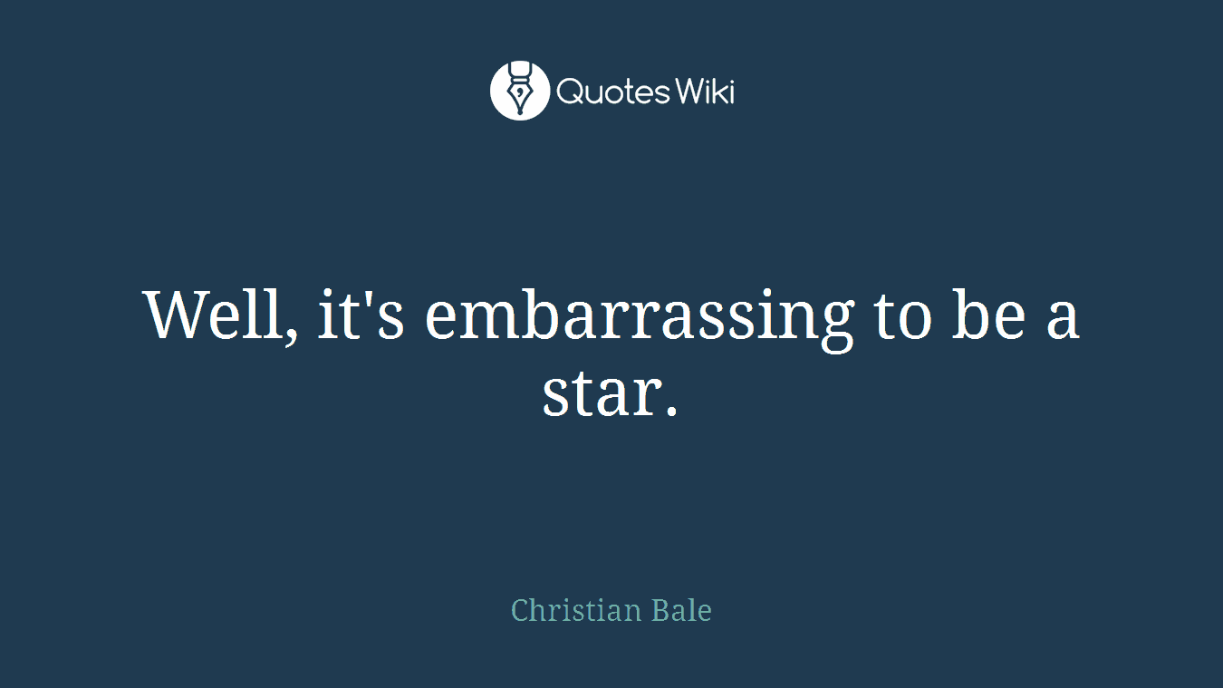 Well, it's embarrassing to be a star.