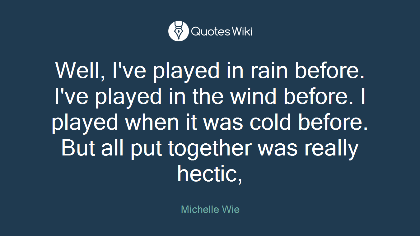 Well, I've played in rain before. I've played in the wind before. I played when it was cold before. But all put together was really hectic,