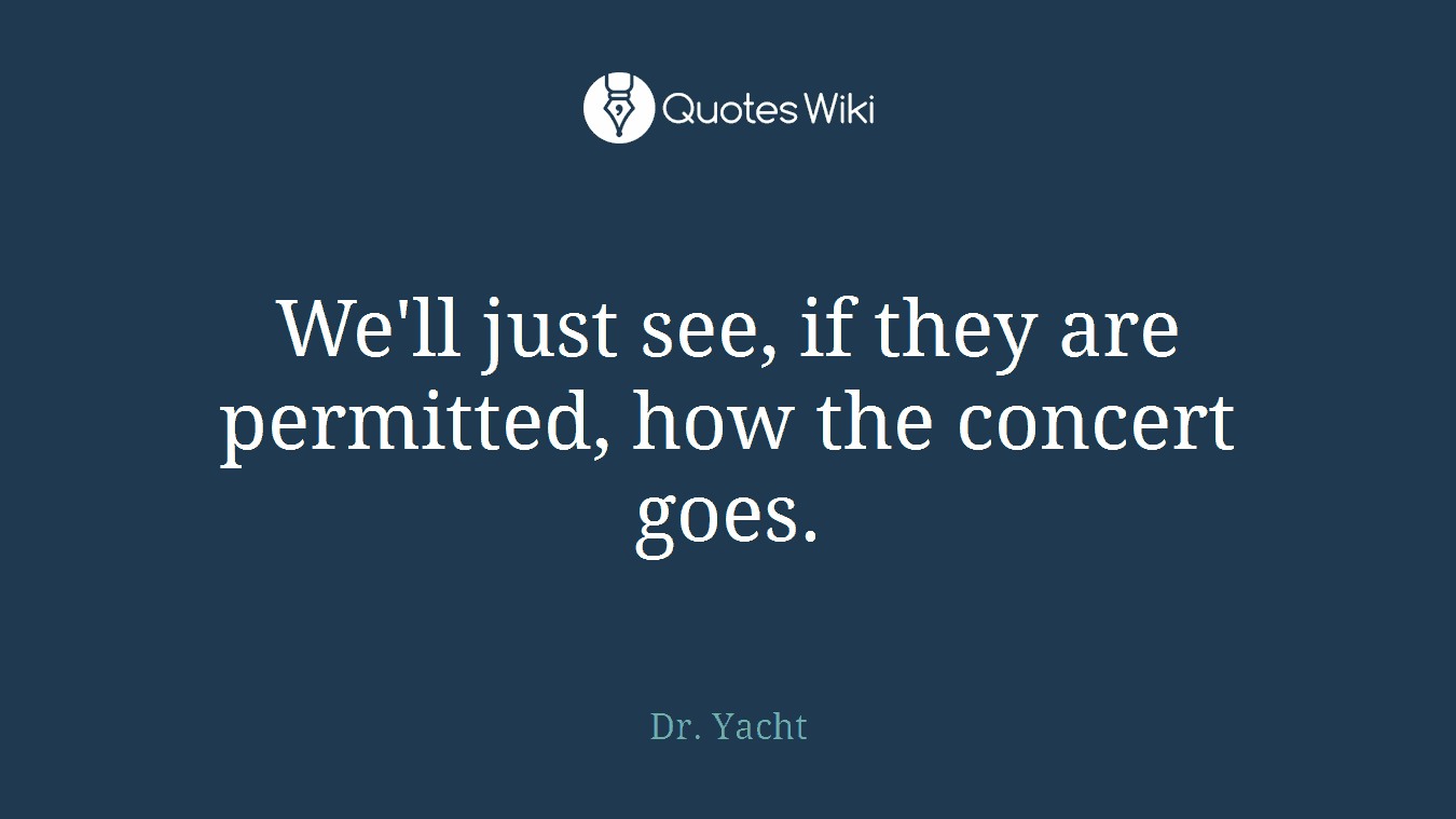 We'll just see, if they are permitted, how the concert goes.