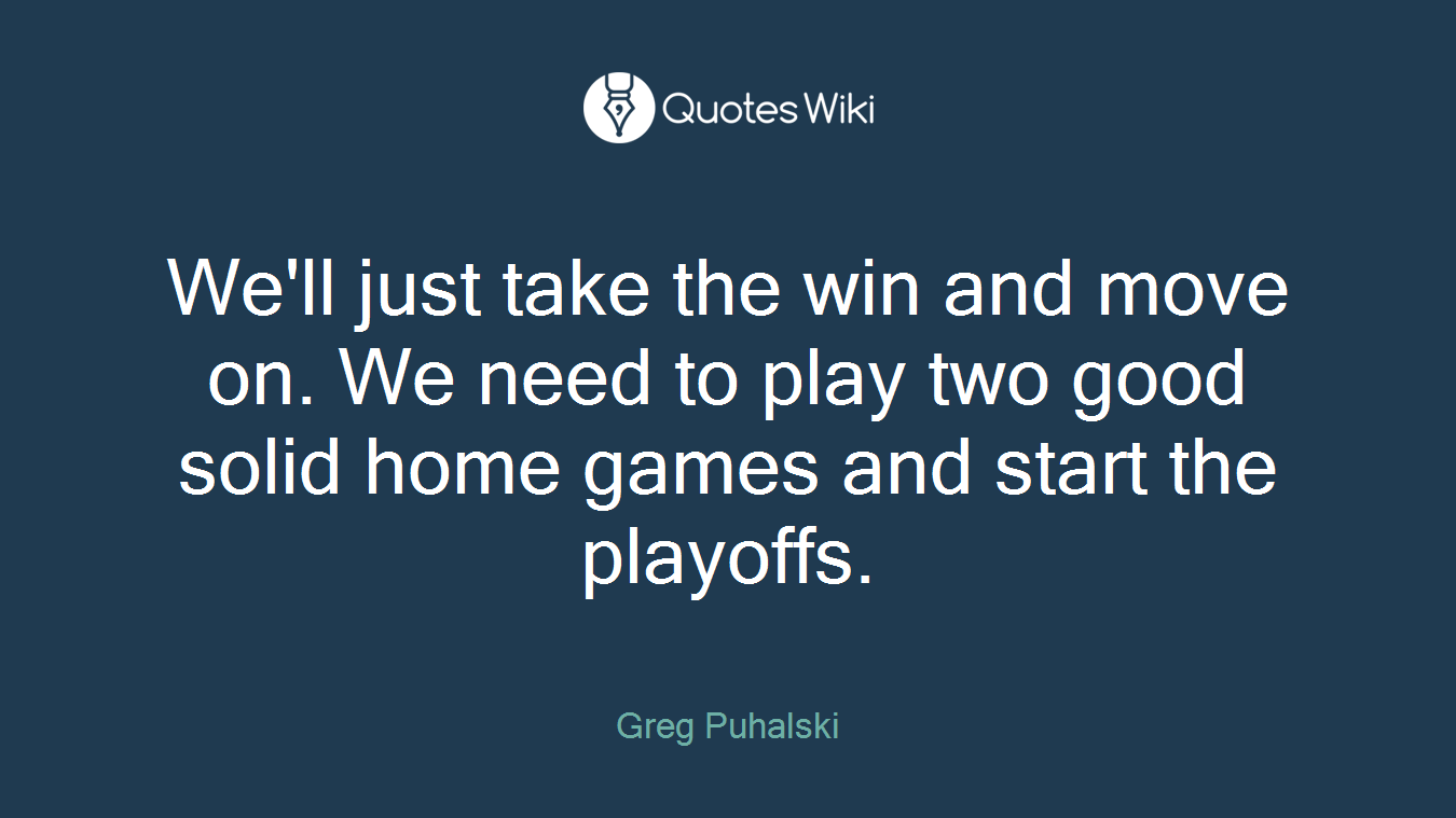 We'll just take the win and move on. We need to play two good solid home games and start the playoffs.