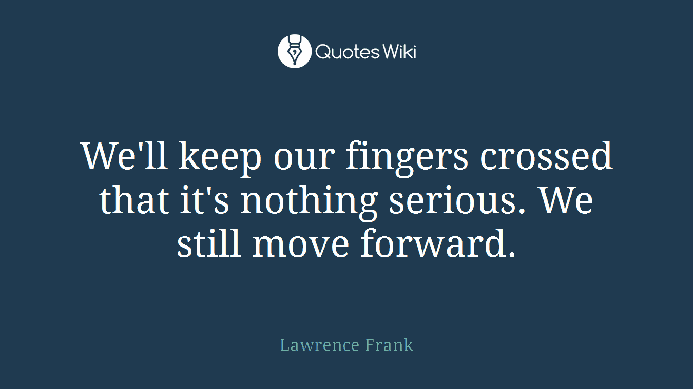 We'll keep our fingers crossed that it's nothing serious. We still move forward.