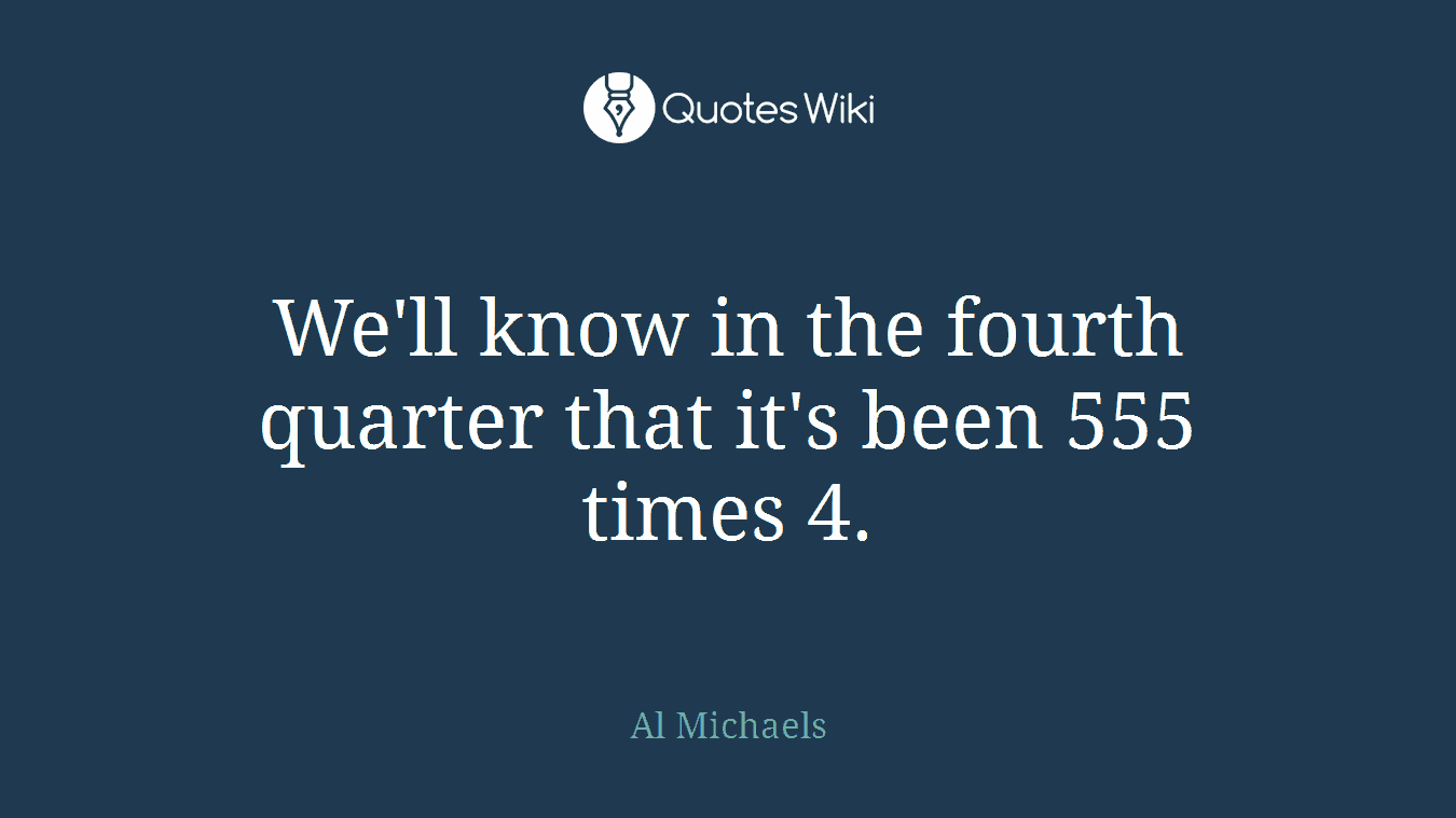 We'll know in the fourth quarter that it's been 555 times 4.