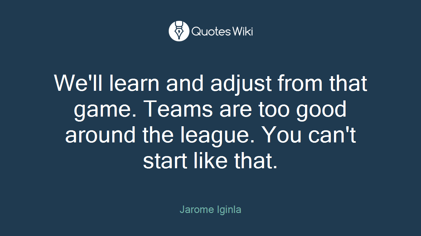 We'll learn and adjust from that game. Teams are too good around the league. You can't start like that.