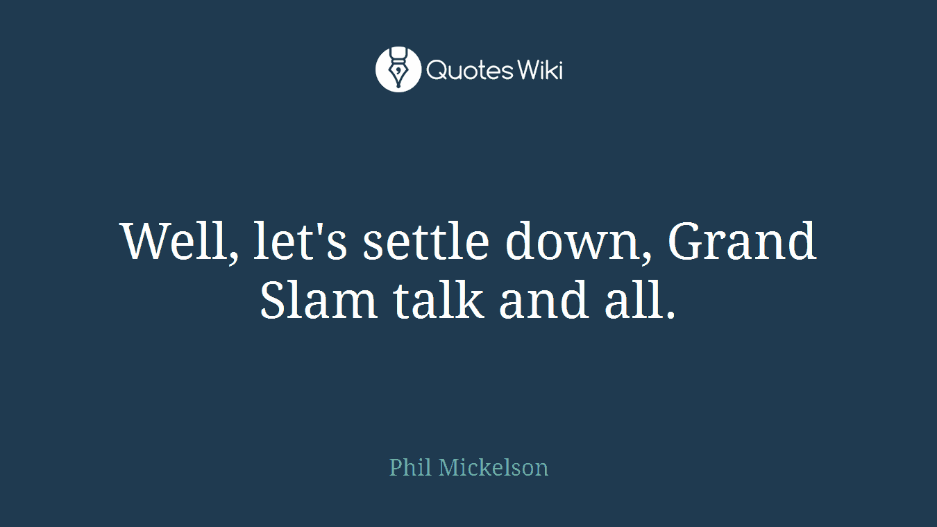 Well, let's settle down, Grand Slam talk and all.