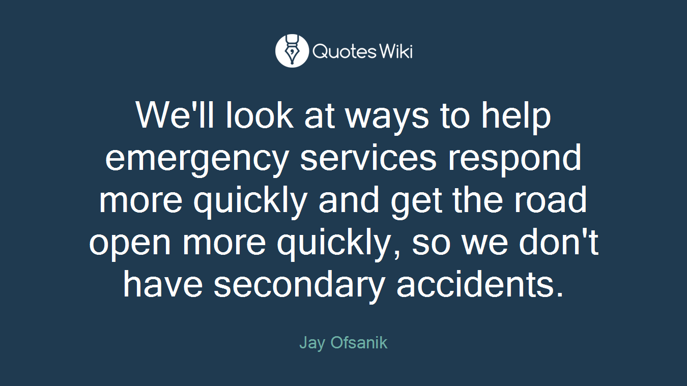 We'll look at ways to help emergency services respond more quickly and get the road open more quickly, so we don't have secondary accidents.