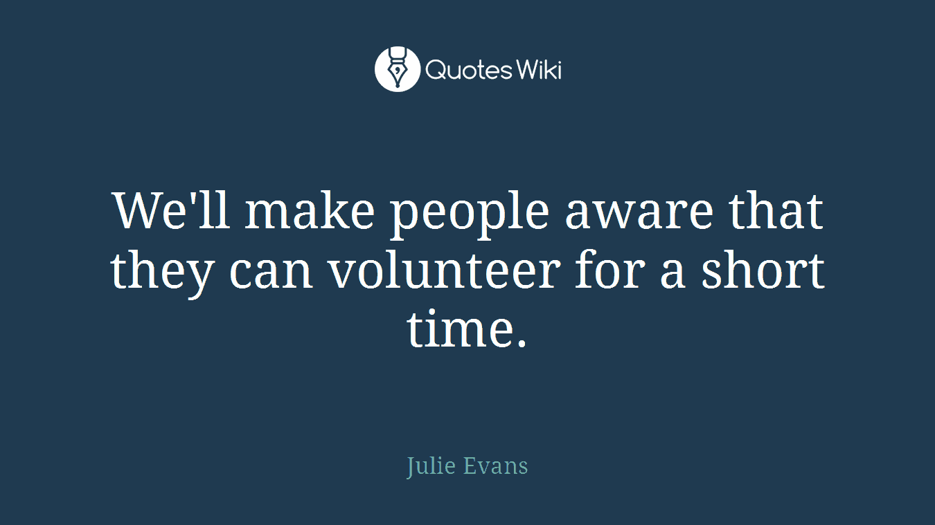 We'll make people aware that they can volunteer for a short time.