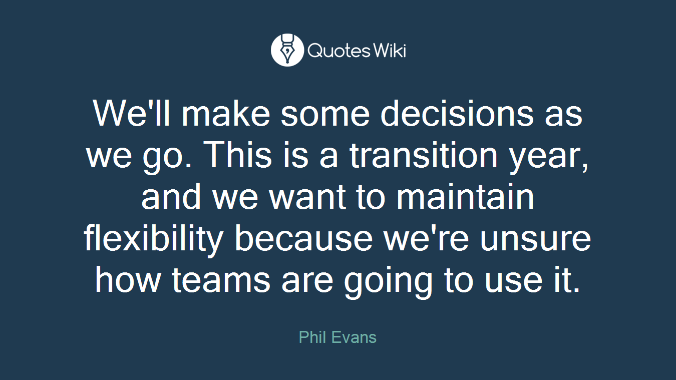 We'll make some decisions as we go. This is a transition year, and we want to maintain flexibility because we're unsure how teams are going to use it.