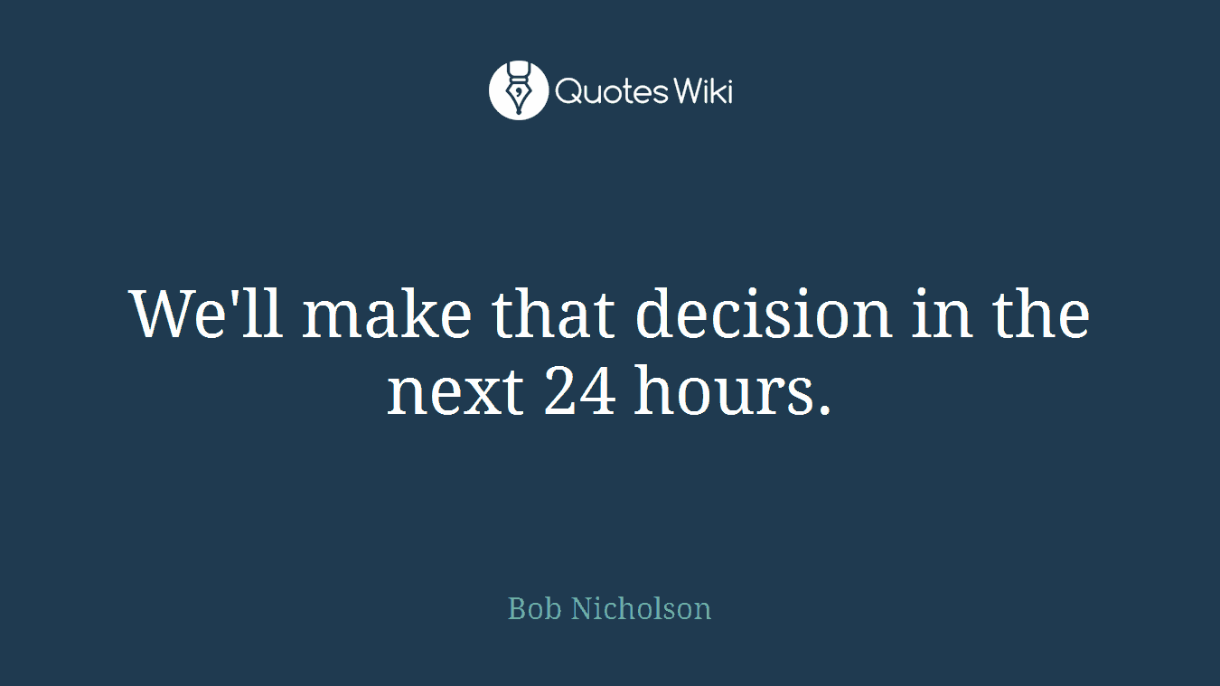 We'll make that decision in the next 24 hours.