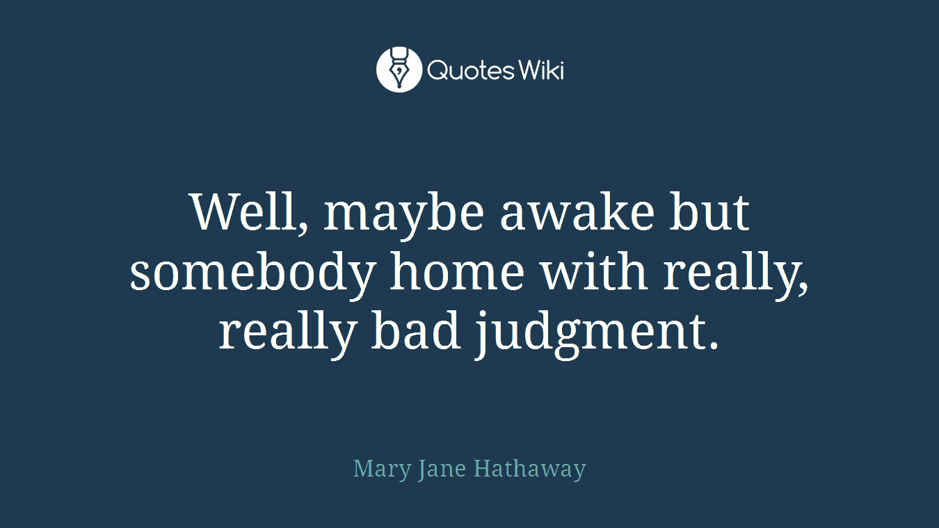 Well, maybe awake but somebody home with really, really bad judgment.