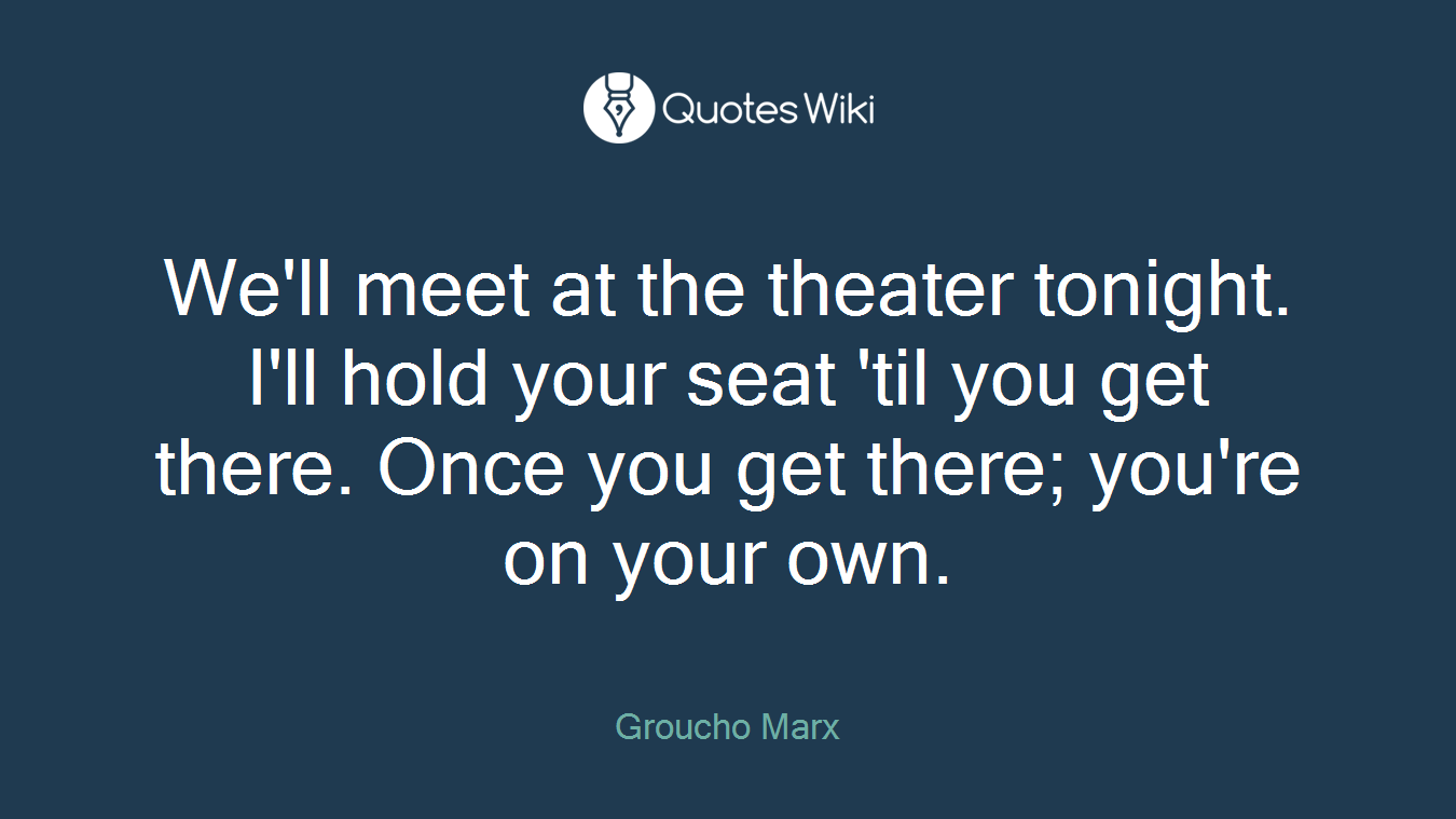 We'll meet at the theater tonight. I'll hold your seat 'til you get there. Once you get there; you're on your own.