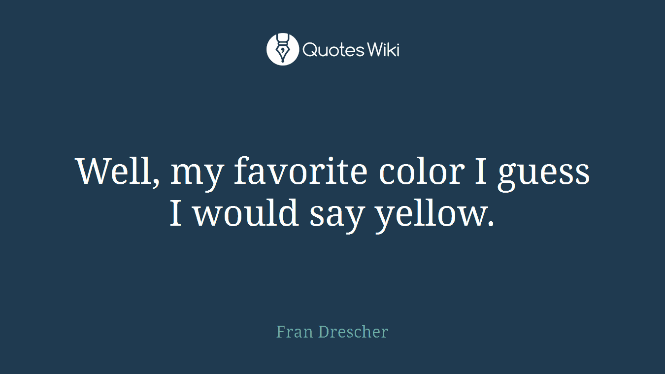 Well, my favorite color I guess I would say yellow.