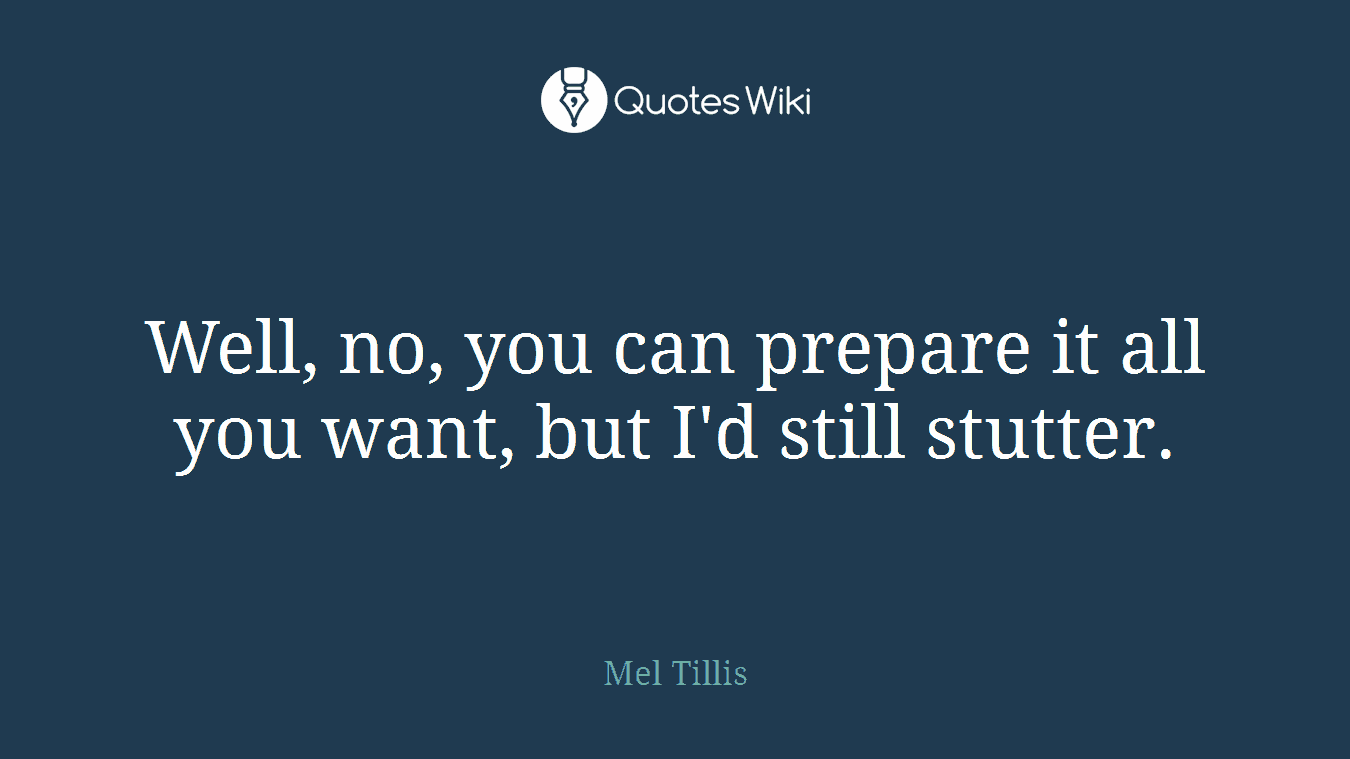 Well, no, you can prepare it all you want, but I'd still stutter.