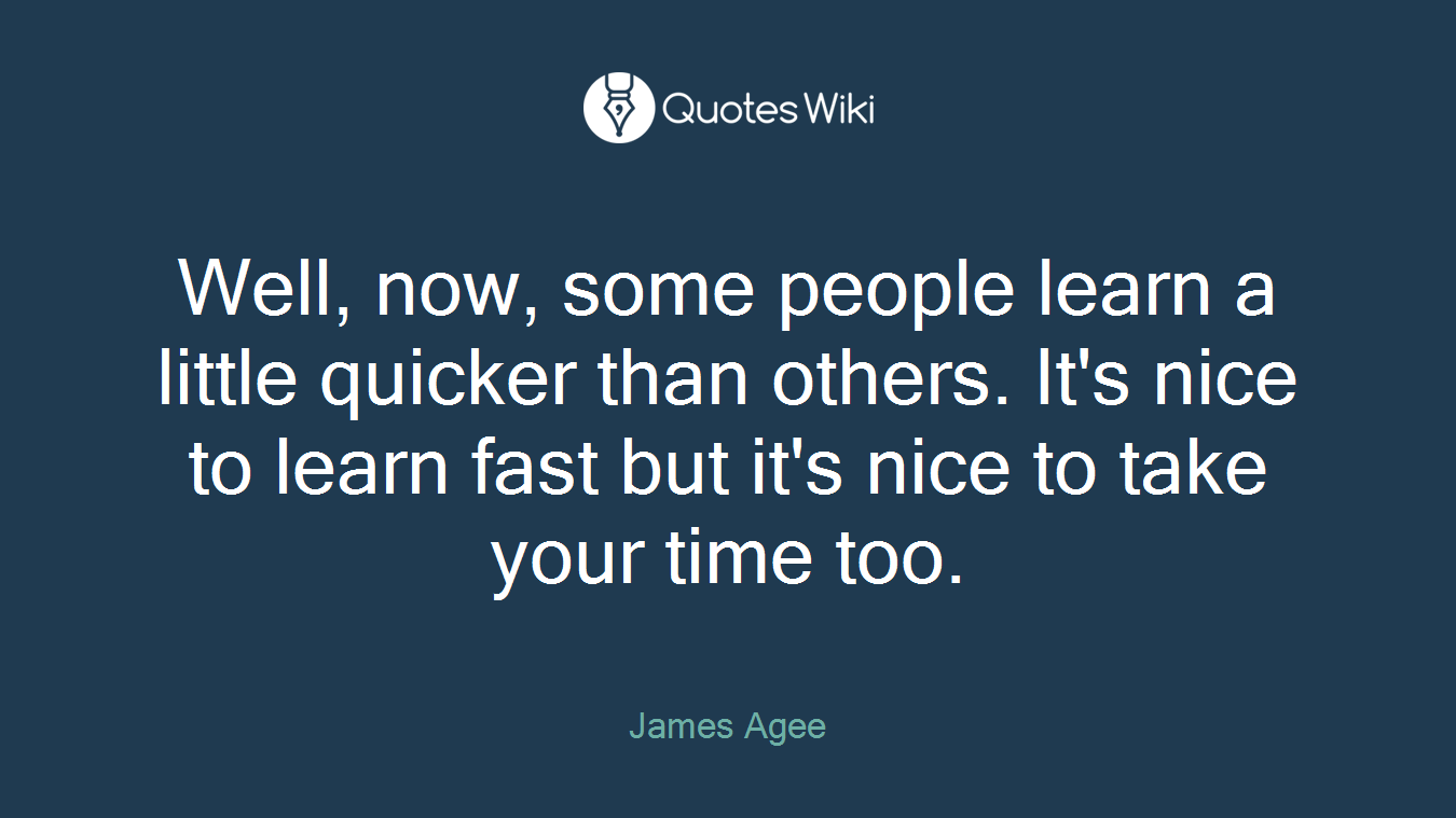 Well, now, some people learn a little quicker than others. It's nice to learn fast but it's nice to take your time too.