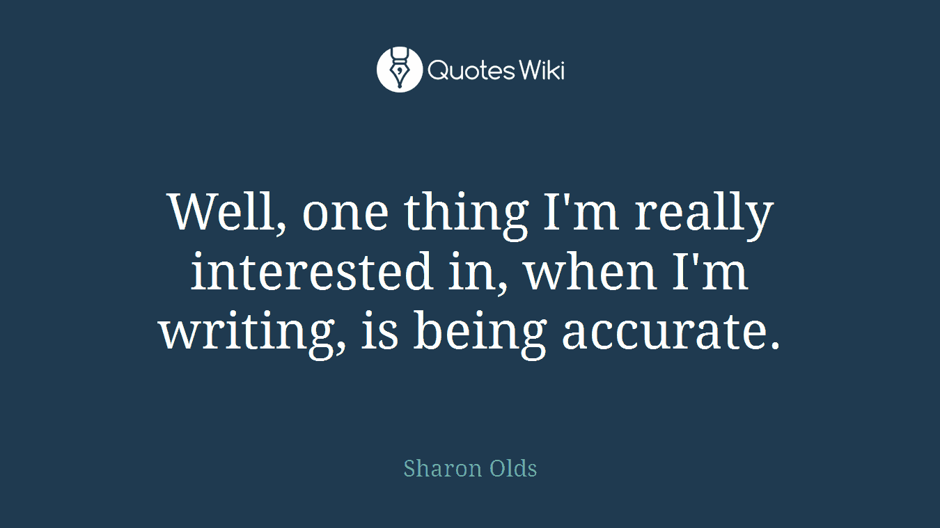 Well, one thing I'm really interested in, when I'm writing, is being accurate.