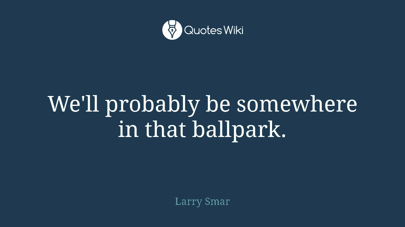 We'll probably be somewhere in that ballpark.