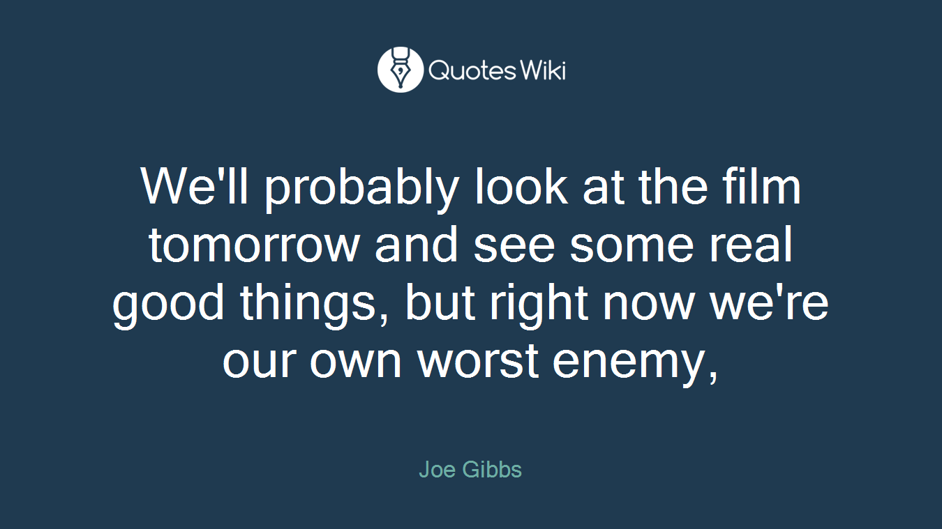 We'll probably look at the film tomorrow and see some real good things, but right now we're our own worst enemy,