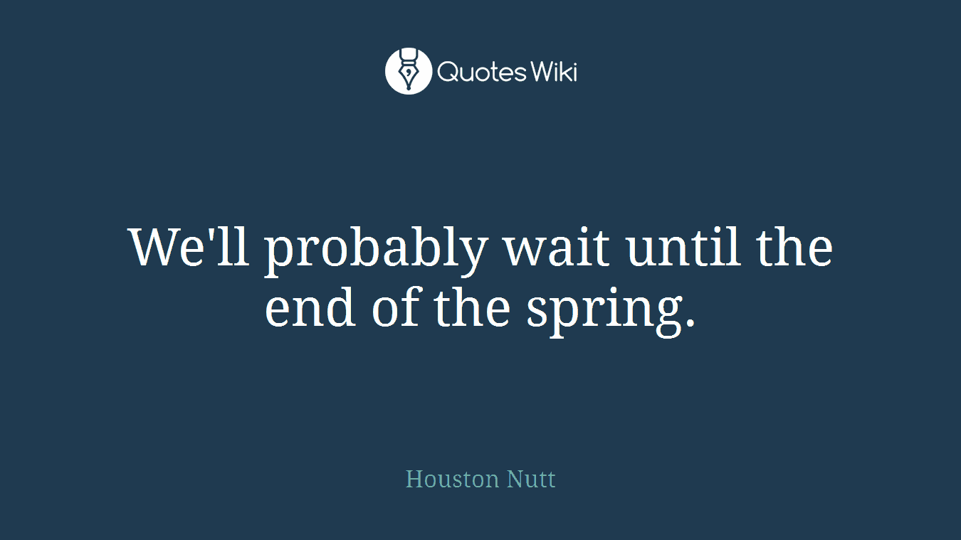 We'll probably wait until the end of the spring.