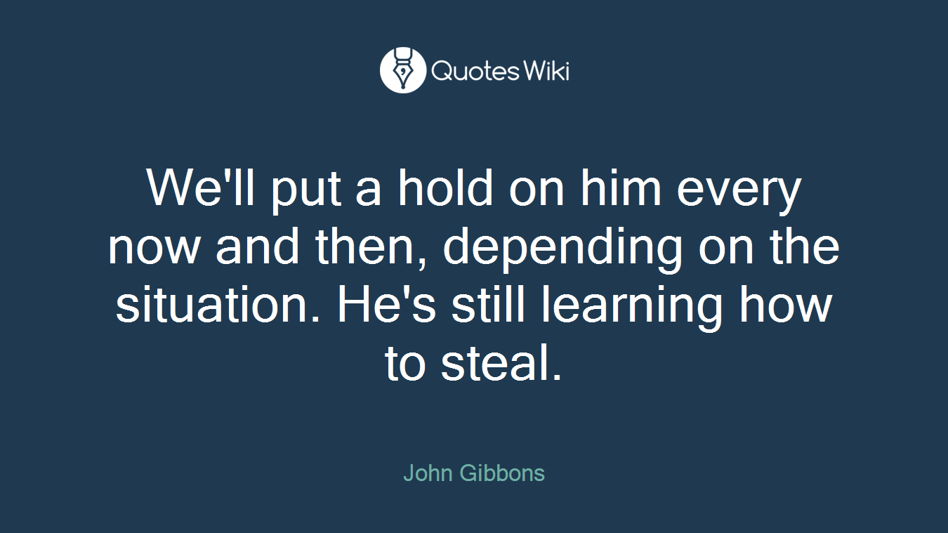 We'll put a hold on him every now and then, depending on the situation. He's still learning how to steal.