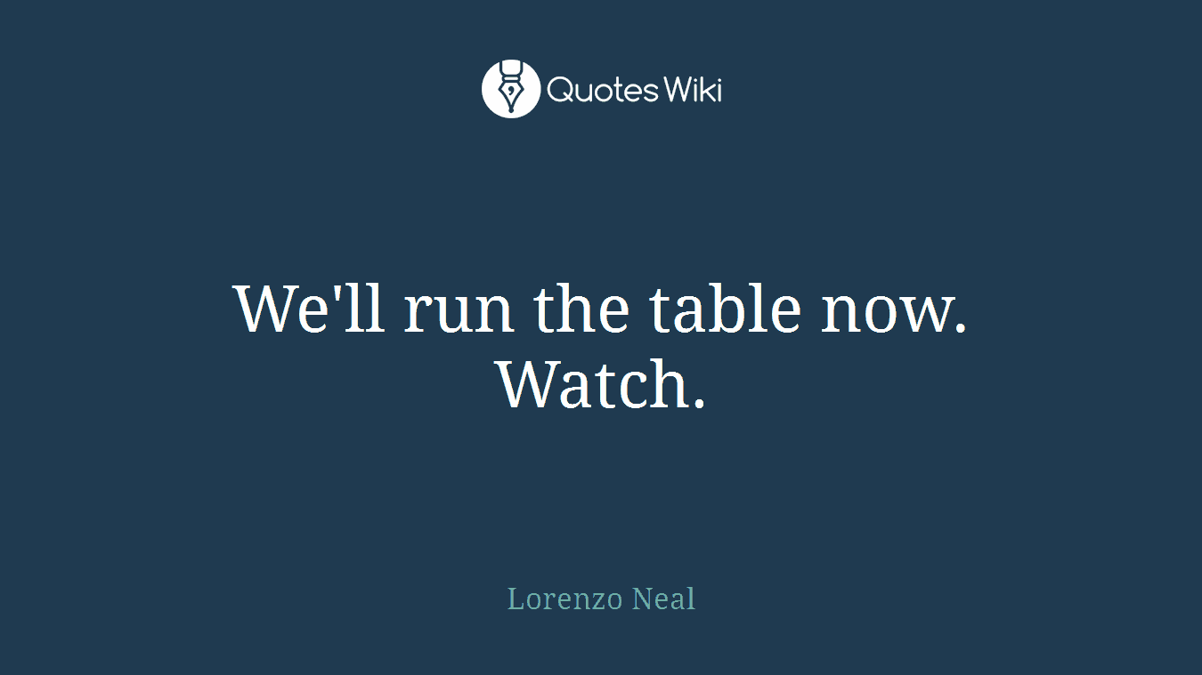 We'll run the table now. Watch.