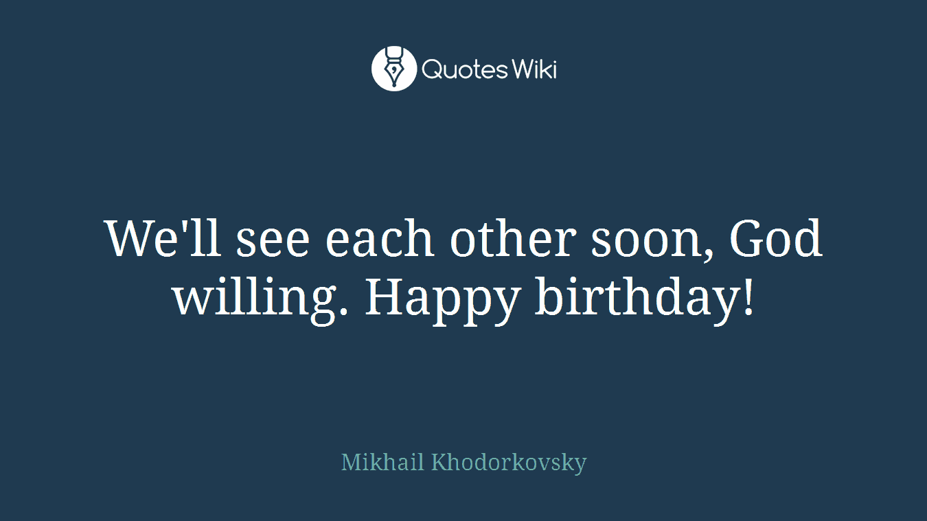We'll see each other soon, God willing. Happy birthday!